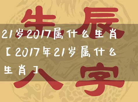21岁2017属什么生肖【2017年21岁属什么生肖】_https://www.nbtfsb.com_五行风水_第1张