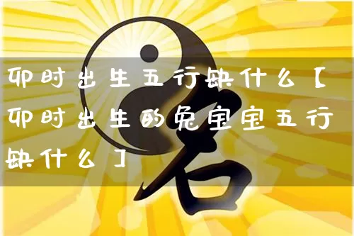 卯时出生五行缺什么【卯时出生的兔宝宝五行缺什么】_https://www.nbtfsb.com_国学动态_第1张