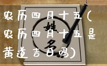 农历四月十五(农历四月十五是黄道吉日吗)_https://www.nbtfsb.com_生肖星座_第1张