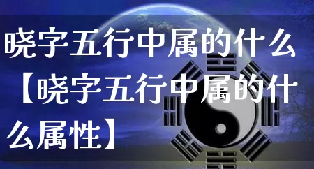 晓字五行中属的什么【晓字五行中属的什么属性】_https://www.nbtfsb.com_五行风水_第1张