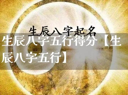生辰八字五行得分【生辰八字五行】_https://www.nbtfsb.com_五行风水_第1张