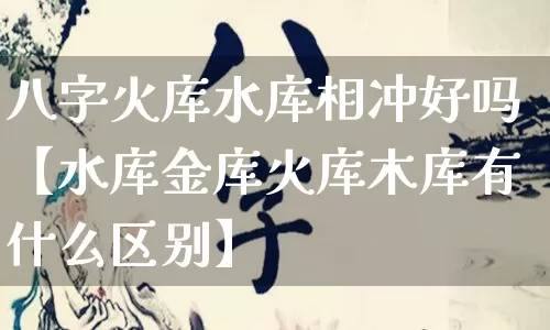 八字火库水库相冲好吗【水库金库火库木库有什么区别】_https://www.nbtfsb.com_国学动态_第1张