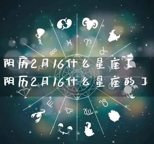 阴历2月16什么星座【阴历2月16什么星座的】_https://www.nbtfsb.com_八字算命_第1张