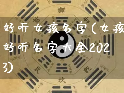 好听女孩名字(女孩好听名字大全2023)_https://www.nbtfsb.com_国学动态_第1张