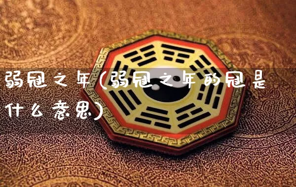 弱冠之年(弱冠之年的冠是什么意思)_https://www.nbtfsb.com_五行风水_第1张