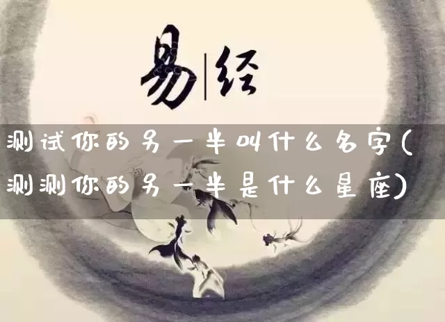 测试你的另一半叫什么名字(测测你的另一半是什么星座)_https://www.nbtfsb.com_五行风水_第1张