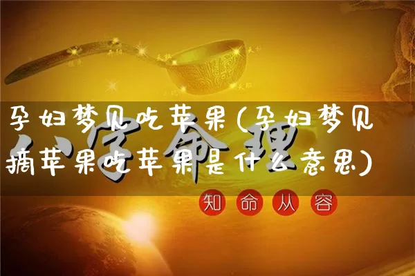 孕妇梦见吃苹果(孕妇梦见摘苹果吃苹果是什么意思)_https://www.nbtfsb.com_生肖星座_第1张
