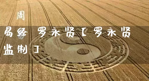 易经 罗永贤【罗永贤监制】_https://www.nbtfsb.com_易经起名_第1张