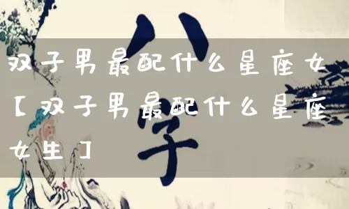 双子男最配什么星座女【双子男最配什么星座女生】_https://www.nbtfsb.com_周公解梦_第1张