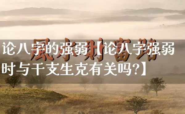 论八字的强弱【论八字强弱时与干支生克有关吗?】_https://www.nbtfsb.com_五行风水_第1张