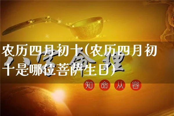 农历四月初十(农历四月初十是哪位菩萨生日)_https://www.nbtfsb.com_五行风水_第1张