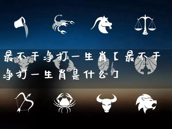 最不干净打一生肖【最不干净打一生肖是什么】_https://www.nbtfsb.com_五行风水_第1张