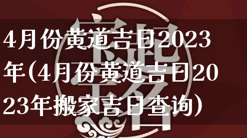 4月份黄道吉日2023年(4月份黄道吉日2023年搬家吉日查询)_https://www.nbtfsb.com_八字算命_第1张