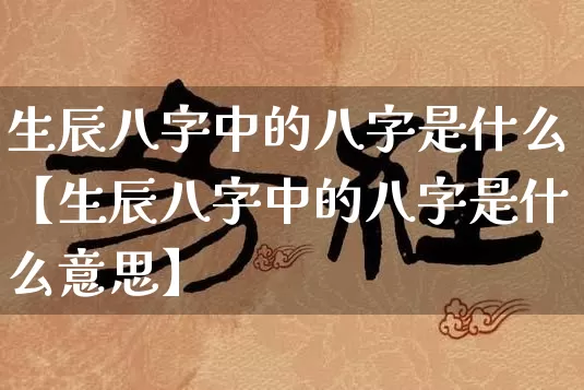 生辰八字中的八字是什么【生辰八字中的八字是什么意思】_https://www.nbtfsb.com_易经起名_第1张