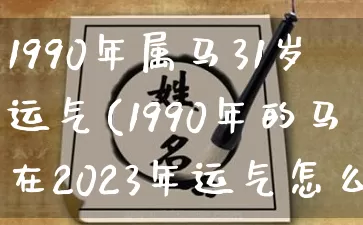 1990年属马31岁运气(1990年的马在2023年运气怎么样)_https://www.nbtfsb.com_五行风水_第1张