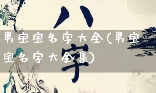 男宝宝名字大全(男宝宝名字大全集)_https://www.nbtfsb.com_五行风水_第1张