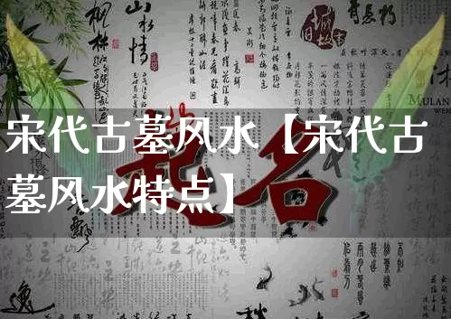 宋代古墓风水【宋代古墓风水特点】_https://www.nbtfsb.com_国学动态_第1张