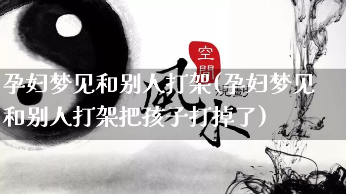 孕妇梦见和别人打架(孕妇梦见和别人打架把孩子打掉了)_https://www.nbtfsb.com_道源国学_第1张