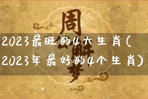 2023最旺的4大生肖(2023年最好的4个生肖)_https://www.nbtfsb.com_周公解梦_第1张
