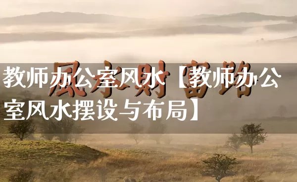 教师办公室风水【教师办公室风水摆设与布局】_https://www.nbtfsb.com_五行风水_第1张