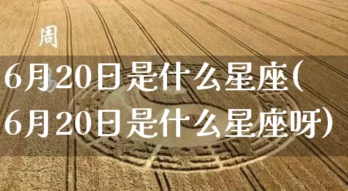 6月20日是什么星座(6月20日是什么星座呀)_https://www.nbtfsb.com_国学动态_第1张