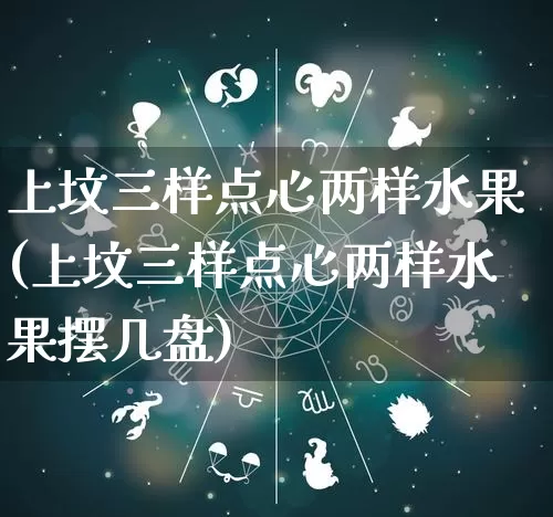 上坟三样点心两样水果(上坟三样点心两样水果摆几盘)_https://www.nbtfsb.com_五行风水_第1张