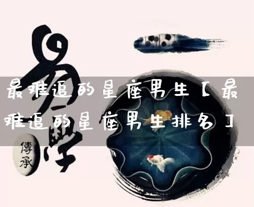 最难追的星座男生【最难追的星座男生排名】_https://www.nbtfsb.com_生肖星座_第1张