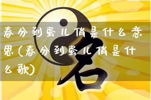 春分到蛋儿俏是什么意思(春分到蛋儿俏是什么歌)_https://www.nbtfsb.com_易经起名_第1张