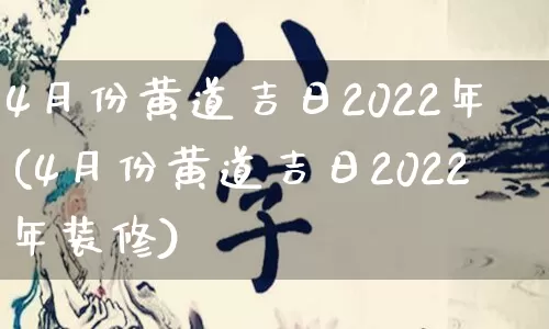 4月份黄道吉日2022年(4月份黄道吉日2022年装修)_https://www.nbtfsb.com_五行风水_第1张