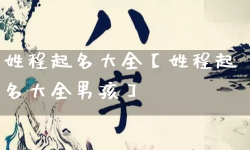 姓程起名大全【姓程起名大全男孩】_https://www.nbtfsb.com_八字算命_第1张