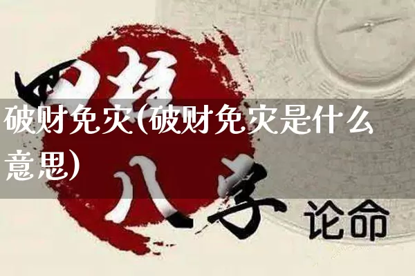 破财免灾(破财免灾是什么意思)_https://www.nbtfsb.com_五行风水_第1张