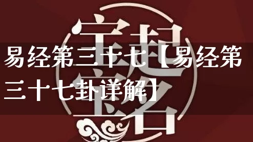 易经第三十七【易经第三十七卦详解】_https://www.nbtfsb.com_周公解梦_第1张