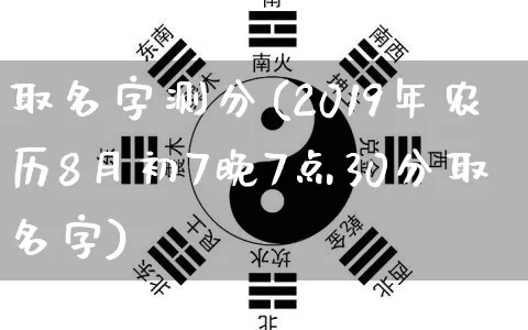 取名字测分(2019年农历8月初7晚7点30分取名字)_五行风水_第1张_易东行 取名字测分(2019年农历8月初7晚7点30分取名字)_https://www.nbtfsb.com_五行风水_第1张