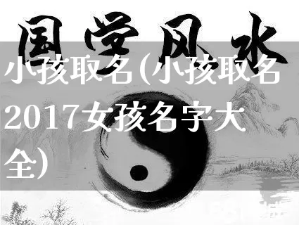 小孩取名(小孩取名2017女孩名字大全)_https://www.nbtfsb.com_五行风水_第1张