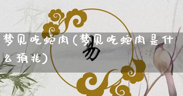 梦见吃蛇肉(梦见吃蛇肉是什么预兆)_https://www.nbtfsb.com_周公解梦_第1张