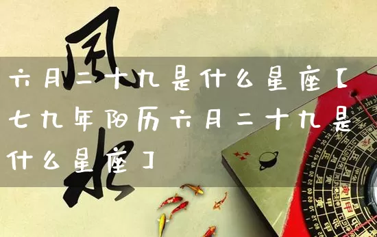 六月二十九是什么星座【七九年阳历六月二十九是什么星座】_https://www.nbtfsb.com_八字算命_第1张