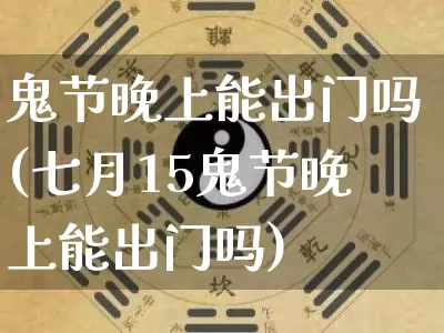 鬼节晚上能出门吗(七月15鬼节晚上能出门吗)_https://www.nbtfsb.com_生肖星座_第1张