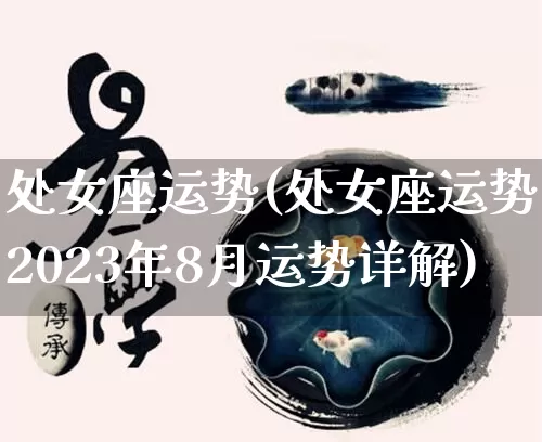 处女座运势(处女座运势2023年8月运势详解)_https://www.nbtfsb.com_国学动态_第1张