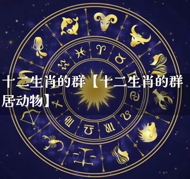 十二生肖的群【十二生肖的群居动物】_https://www.nbtfsb.com_生肖星座_第1张