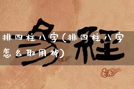 排四柱八字(排四柱八字怎么取用神)_五行风水_第1张_易东行 排四柱八字(排四柱八字怎么取用神)_https://www.nbtfsb.com_五行风水_第1张