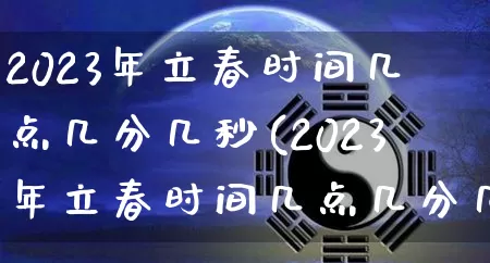 2023年立春时间几点几分几秒(2023年立春时间几点几分几秒钟躲春)_https://www.nbtfsb.com_道源国学_第1张