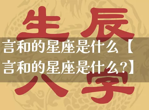 言和的星座是什么【言和的星座是什么?】_https://www.nbtfsb.com_生肖星座_第1张