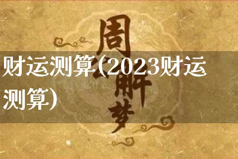 财运测算(2023财运测算)_https://www.nbtfsb.com_道源国学_第1张