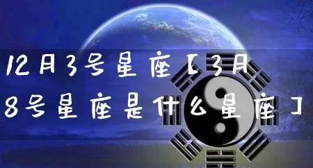 12月3号星座【3月8号星座是什么星座】_https://www.nbtfsb.com_八字算命_第1张