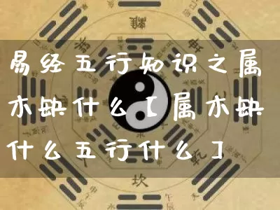 易经五行知识之属木缺什么【属木缺什么五行什么】_https://www.nbtfsb.com_八字算命_第1张