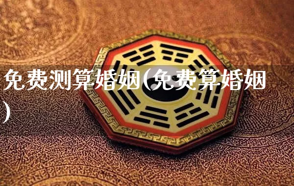 免费测算婚姻(免费算婚姻)_https://www.nbtfsb.com_国学动态_第1张