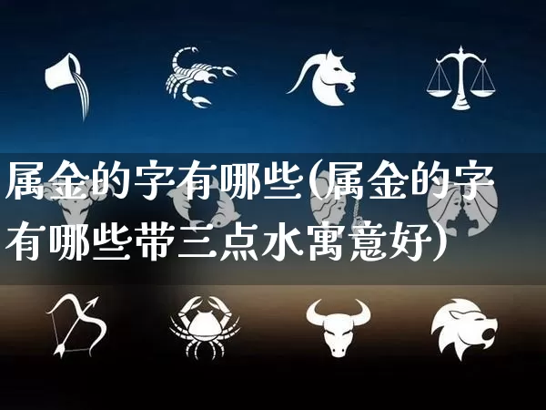 属金的字有哪些(属金的字有哪些带三点水寓意好)_https://www.nbtfsb.com_八字算命_第1张