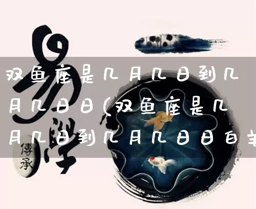 双鱼座是几月几日到几月几日日(双鱼座是几月几日到几月几日日白羊座)_https://www.nbtfsb.com_易经起名_第1张