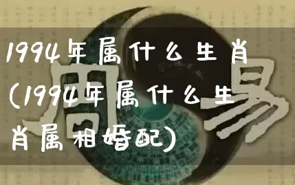 1994年属什么生肖(1994年属什么生肖属相婚配)_https://www.nbtfsb.com_道源国学_第1张