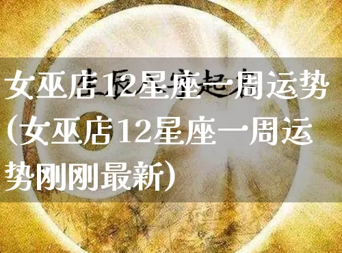 女巫店12星座一周运势(女巫店12星座一周运势刚刚最新)_https://www.nbtfsb.com_五行风水_第1张